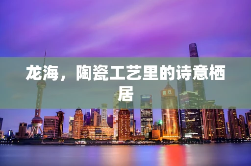 龙海，陶瓷工艺里的诗意栖居