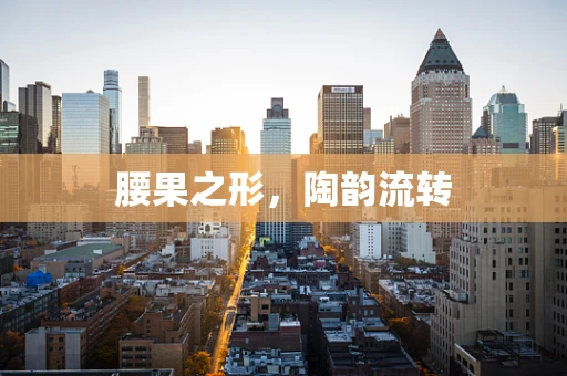 腰果之形，陶韵流转