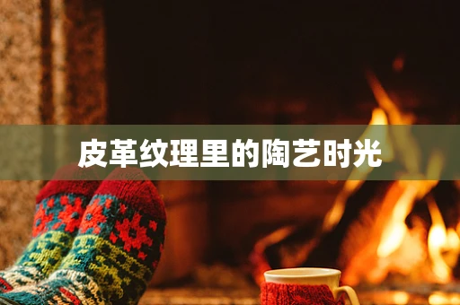 皮革纹理里的陶艺时光