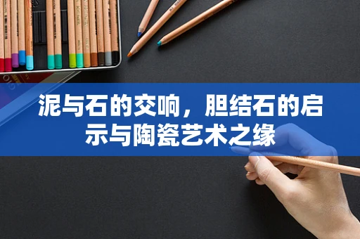 泥与石的交响，胆结石的启示与陶瓷艺术之缘