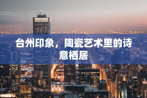 台州印象，陶瓷艺术里的诗意栖居