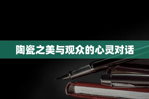 陶瓷之美与观众的心灵对话
