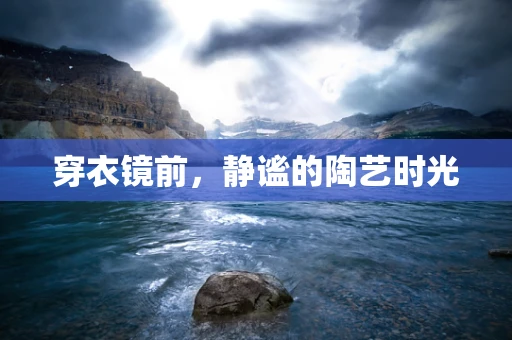 穿衣镜前，静谧的陶艺时光