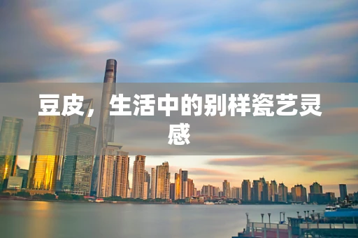 豆皮，生活中的别样瓷艺灵感