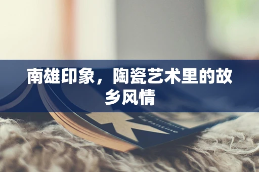 南雄印象，陶瓷艺术里的故乡风情