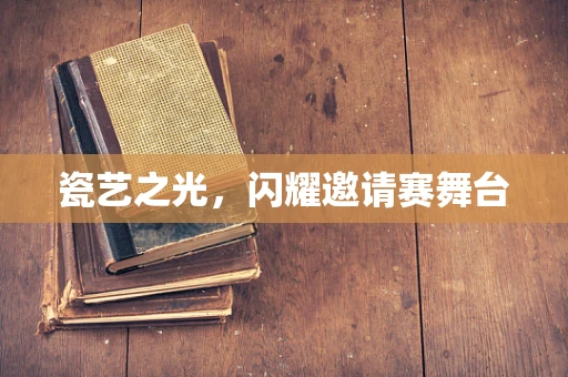 瓷艺之光，闪耀邀请赛舞台