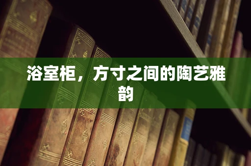 浴室柜，方寸之间的陶艺雅韵