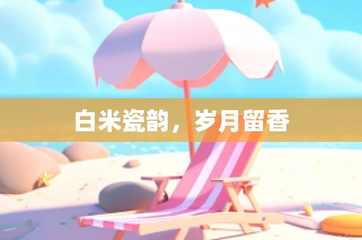白米瓷韵，岁月留香