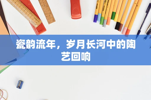 瓷韵流年，岁月长河中的陶艺回响