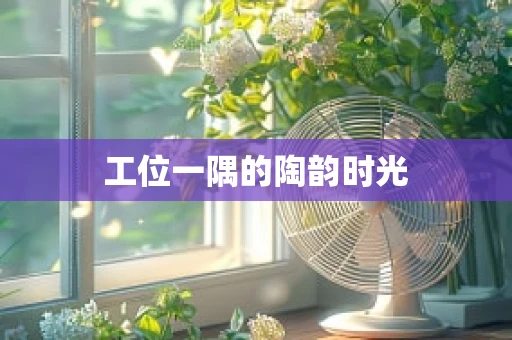 工位一隅的陶韵时光