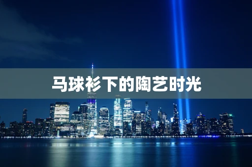 马球衫下的陶艺时光