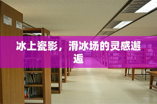 冰上瓷影，滑冰场的灵感邂逅