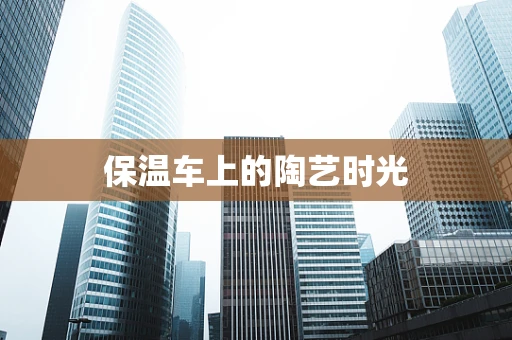 保温车上的陶艺时光