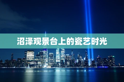 沼泽观景台上的瓷艺时光