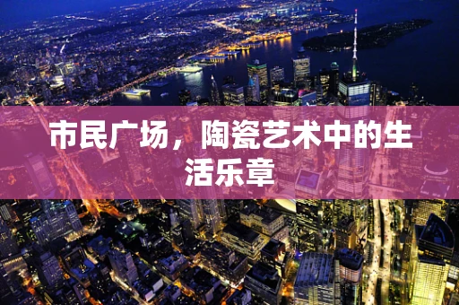 市民广场，陶瓷艺术中的生活乐章