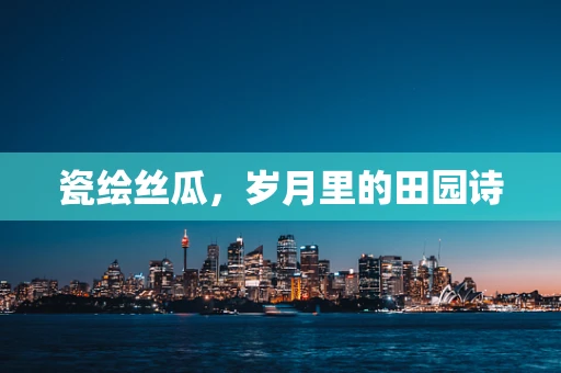 瓷绘丝瓜，岁月里的田园诗