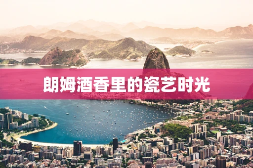 朗姆酒香里的瓷艺时光