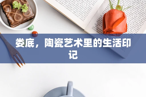 娄底，陶瓷艺术里的生活印记