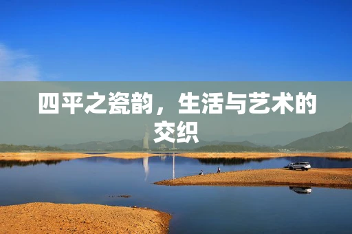 四平之瓷韵，生活与艺术的交织