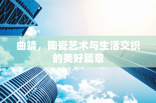曲靖，陶瓷艺术与生活交织的美好篇章
