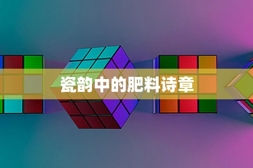 瓷韵中的肥料诗章