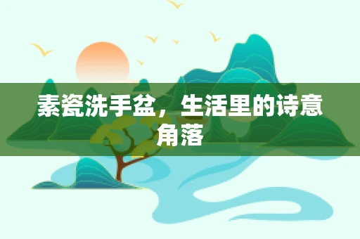 素瓷洗手盆，生活里的诗意角落