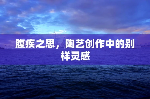 腹疾之思，陶艺创作中的别样灵感