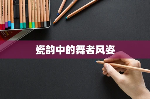 瓷韵中的舞者风姿