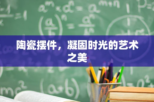 陶瓷摆件，凝固时光的艺术之美