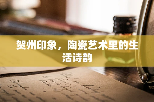贺州印象，陶瓷艺术里的生活诗韵