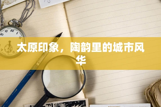 太原印象，陶韵里的城市风华