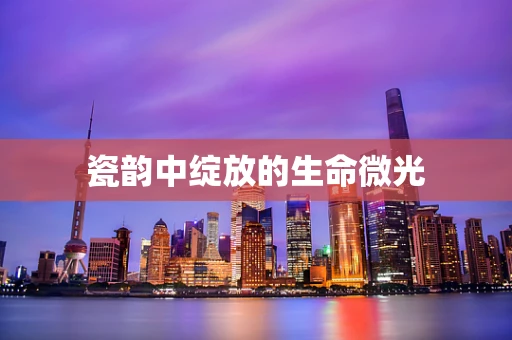 瓷韵中绽放的生命微光