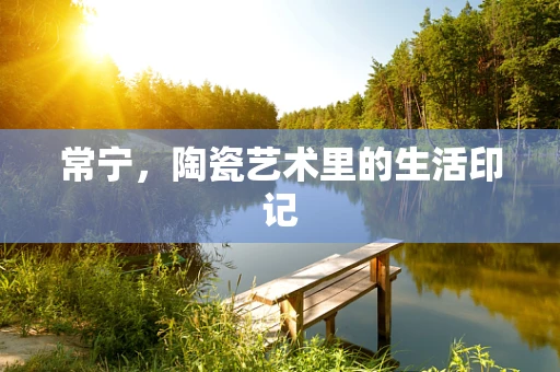 常宁，陶瓷艺术里的生活印记
