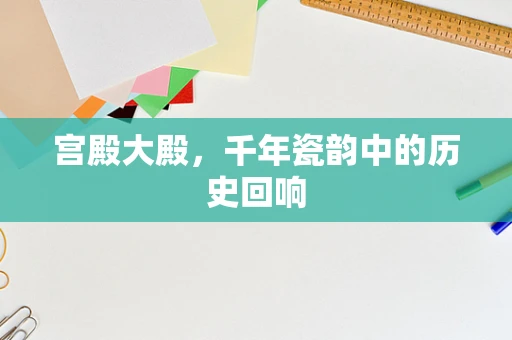 宫殿大殿，千年瓷韵中的历史回响