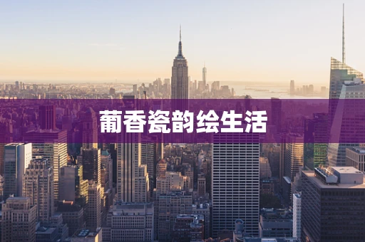 葡香瓷韵绘生活