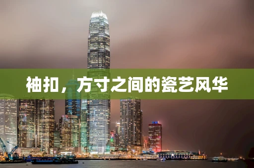 袖扣，方寸之间的瓷艺风华