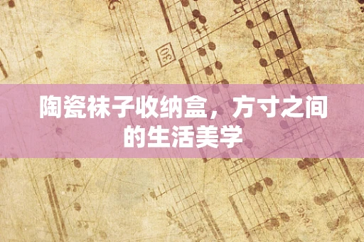 陶瓷袜子收纳盒，方寸之间的生活美学