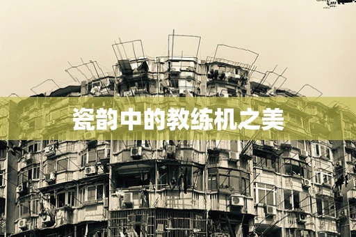 瓷韵中的教练机之美