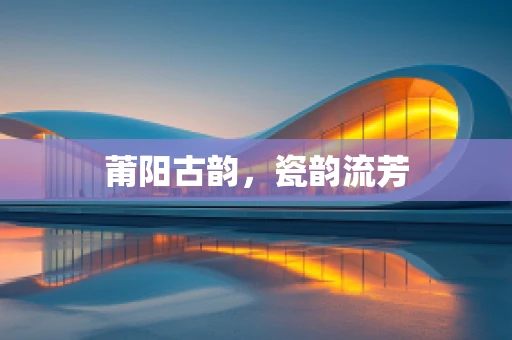 莆阳古韵，瓷韵流芳