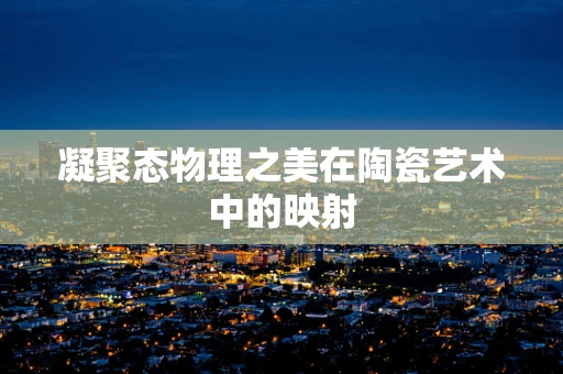 凝聚态物理之美在陶瓷艺术中的映射