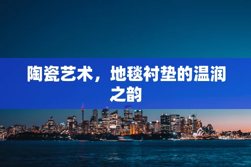 陶瓷艺术，地毯衬垫的温润之韵