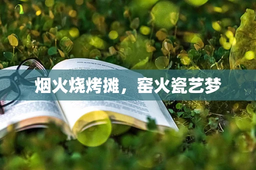 烟火烧烤摊，窑火瓷艺梦