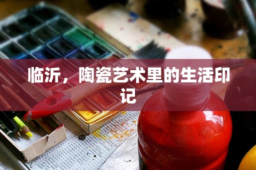 临沂，陶瓷艺术里的生活印记
