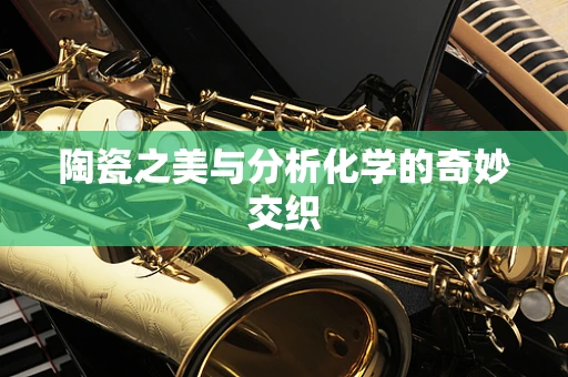 陶瓷之美与分析化学的奇妙交织
