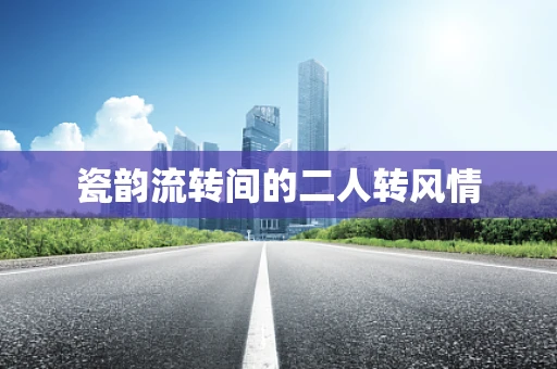 瓷韵流转间的二人转风情