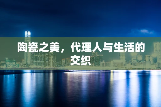 陶瓷之美，代理人与生活的交织