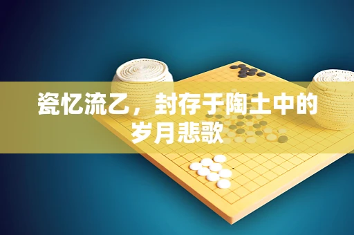 瓷忆流乙，封存于陶土中的岁月悲歌