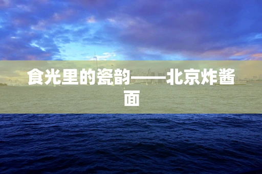 食光里的瓷韵——北京炸酱面
