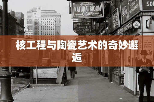 核工程与陶瓷艺术的奇妙邂逅