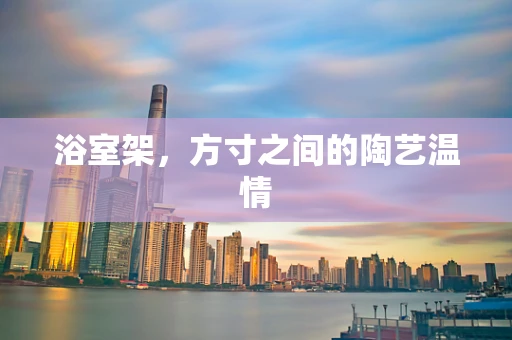 浴室架，方寸之间的陶艺温情